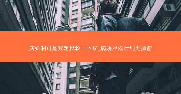病娇啊可是我想拯救一下诶_病娇拯救计划无弹窗