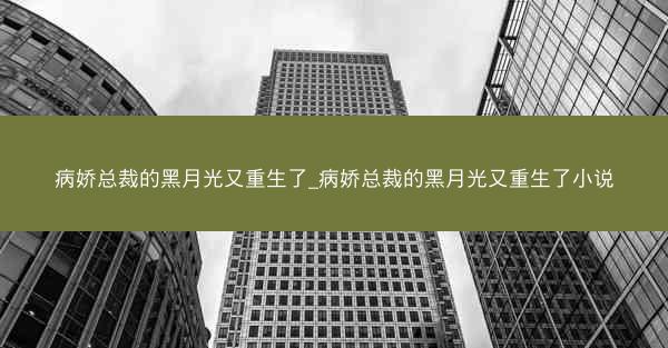 病娇总裁的黑月光又重生了_病娇总裁的黑月光又重生了小说