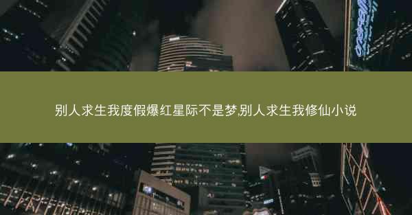 别人求生我度假爆红星际不是梦,别人求生我修仙小说
