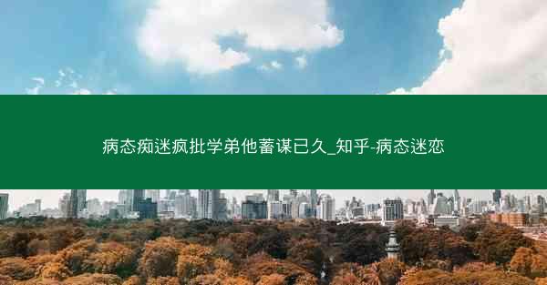病态痴迷疯批学弟他蓄谋已久_知乎-病态迷恋