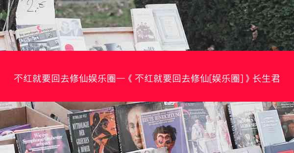 不红就要回去修仙娱乐圈—《不红就要回去修仙[娱乐圈]》长生君