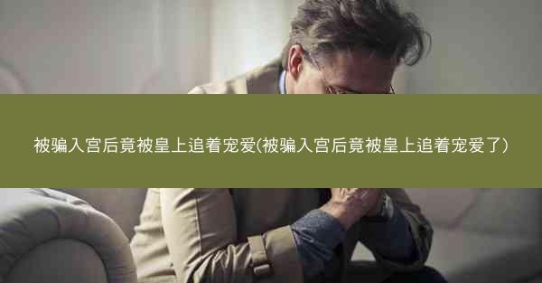 被骗入宫后竟被皇上追着宠爱(被骗入宫后竟被皇上追着宠爱了)