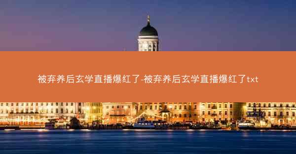被弃养后玄学直播爆红了-被弃养后玄学直播爆红了txt