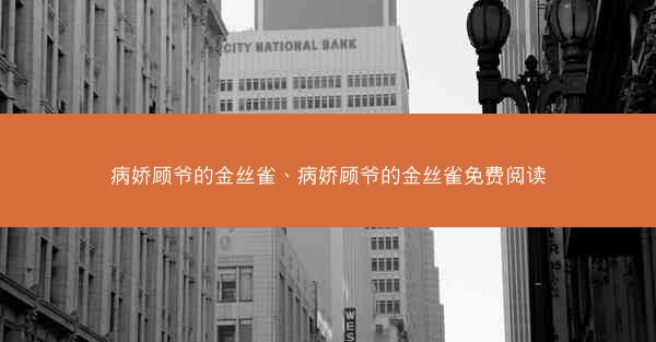 病娇顾爷的金丝雀、病娇顾爷的金丝雀免费阅读 病娇顾爷的金丝雀、病娇顾爷的金丝雀免费阅读