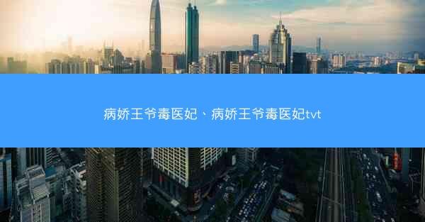 病娇王爷毒医妃、病娇王爷毒医妃tvt 病娇王爷毒医妃、病娇王爷毒医妃tvt