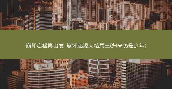 崩坏启程再出发_崩坏起源大结局三(归来仍是少年)