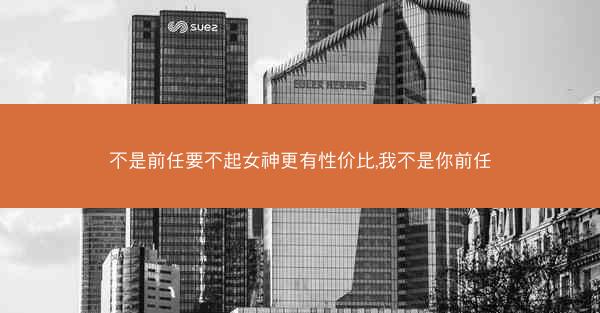 不是前任要不起女神更有性价比,我不是你前任