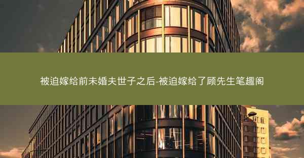被迫嫁给前未婚夫世子之后-被迫嫁给了顾先生笔趣阁