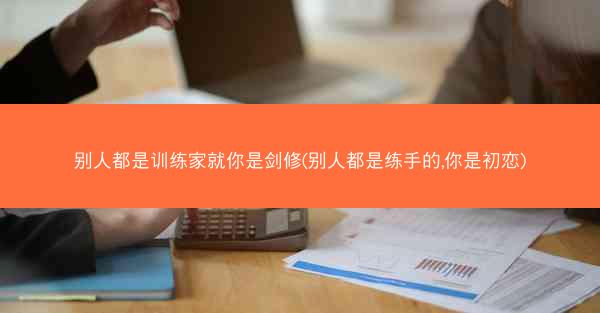 别人都是训练家就你是剑修(别人都是练手的,你是初恋) 别人都是训练家就你是剑修(别人都是练手的,你是初恋)