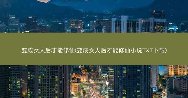 变成女人后才能修仙(变成女人后才能修仙小说TXT下载)