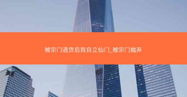 被宗门退货后我自立仙门_被宗门抛弃 被宗门退货后我自立仙门_被宗门抛弃