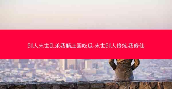 别人末世乱杀我躺庄园吃瓜-末世别人修炼,我修仙
