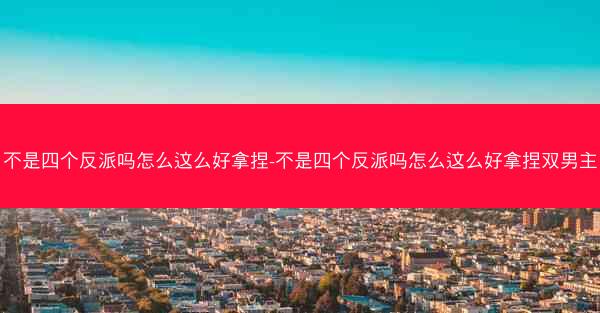 不是四个反派吗怎么这么好拿捏-不是四个反派吗怎么这么好拿捏双男主