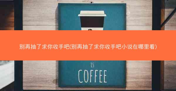 别再抽了求你收手吧(别再抽了求你收手吧小说在哪里看)