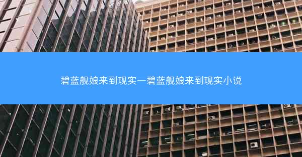 碧蓝舰娘来到现实—碧蓝舰娘来到现实小说