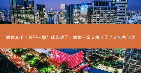 病娇真千金马甲一掉全球轰动了、病娇千金又精分了全文免费阅读