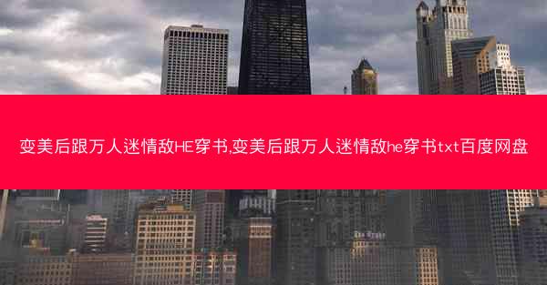 变美后跟万人迷情敌HE穿书,变美后跟万人迷情敌he穿书txt百度网盘
