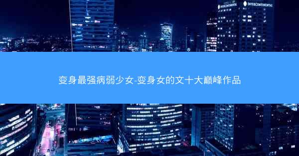 变身最强病弱少女-变身女的文十大巅峰作品