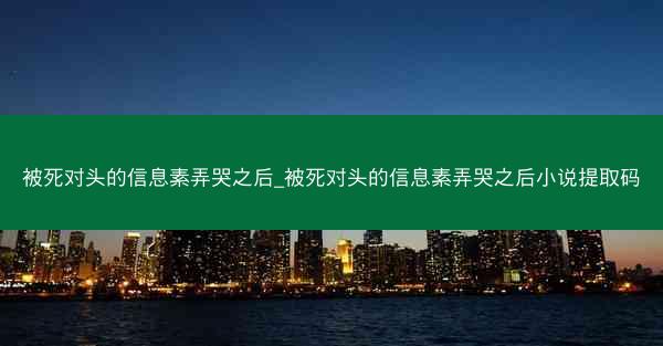 被死对头的信息素弄哭之后_被死对头的信息素弄哭之后小说提取码