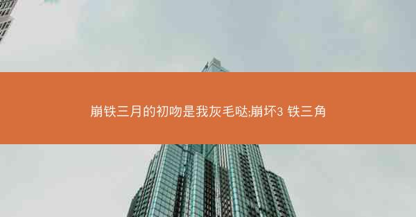 崩铁三月的初吻是我灰毛哒;崩坏3 铁三角