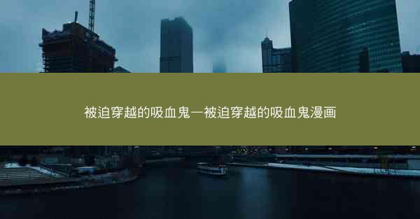 被迫穿越的吸血鬼—被迫穿越的吸血鬼漫画
