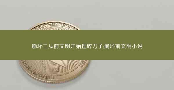 崩坏三从前文明开始捏碎刀子;崩坏前文明小说