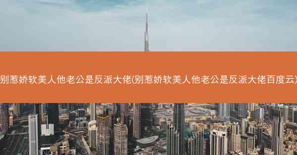 别惹娇软美人他老公是反派大佬(别惹娇软美人他老公是反派大佬百度云)