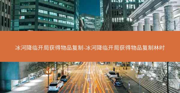 冰河降临开局获得物品复制-冰河降临开局获得物品复制林时