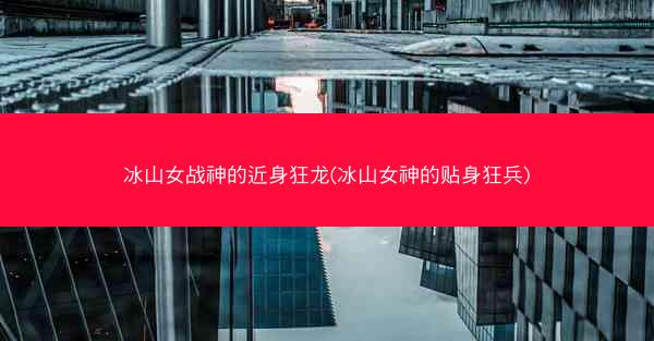 冰山女战神的近身狂龙(冰山女神的贴身狂兵)
