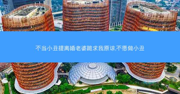 不当小丑提离婚老婆跪求我原谅,不愿做小丑