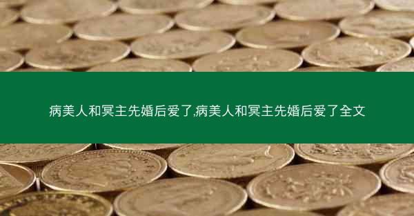 病美人和冥主先婚后爱了,病美人和冥主先婚后爱了全文