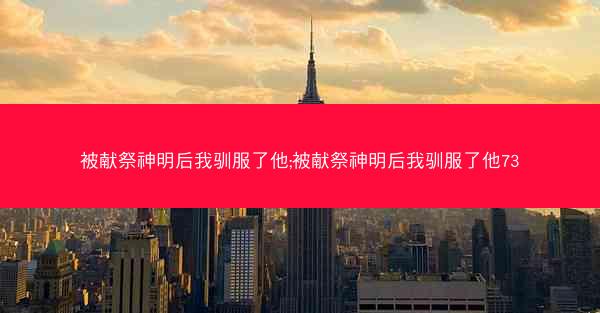 被献祭神明后我驯服了他;被献祭神明后我驯服了他73