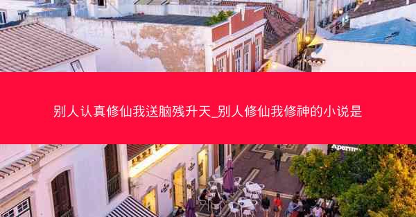 别人认真修仙我送脑残升天_别人修仙我修神的小说是