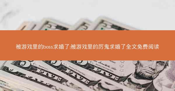 被游戏里的boss求婚了;被游戏里的厉鬼求婚了全文免费阅读 被游戏里的boss求婚了;被游戏里的厉鬼求婚了全文免费阅读