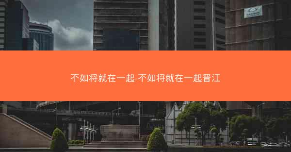 不如将就在一起-不如将就在一起晋江
