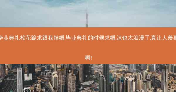 毕业典礼校花跪求跟我结婚,毕业典礼的时候求婚,这也太浪漫了,真让人羡慕啊!