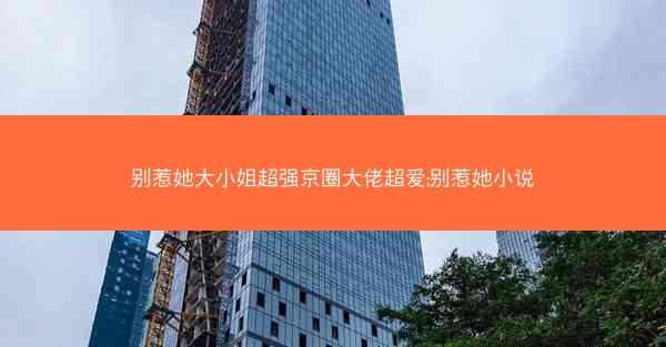 别惹她大小姐超强京圈大佬超爱;别惹她小说