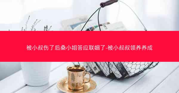 被小叔伤了后桑小姐答应联姻了-被小叔叔领养养成