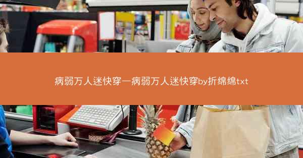 病弱万人迷快穿—病弱万人迷快穿by折绵绵txt 病弱万人迷快穿—病弱万人迷快穿by折绵绵txt