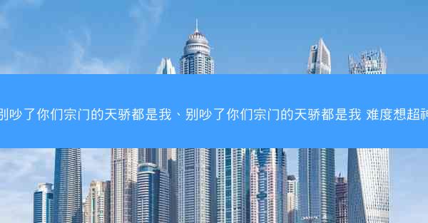 别吵了你们宗门的天骄都是我、别吵了你们宗门的天骄都是我 难度想超神