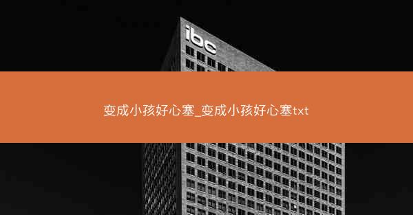 变成小孩好心塞_变成小孩好心塞txt