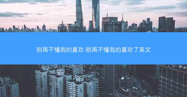 别再不懂我的喜欢-别再不懂我的喜欢了英文 别再不懂我的喜欢-别再不懂我的喜欢了英文