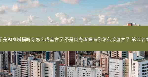 不是肉身增幅吗你怎么成盘古了,不是肉身增幅吗你怎么成盘古了 第五名著