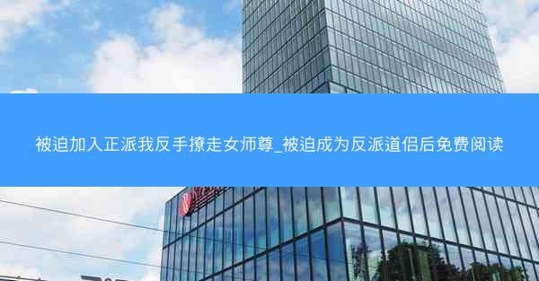 被迫加入正派我反手撩走女师尊_被迫成为反派道侣后免费阅读