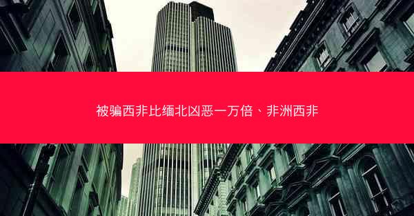 被骗西非比缅北凶恶一万倍、非洲西非