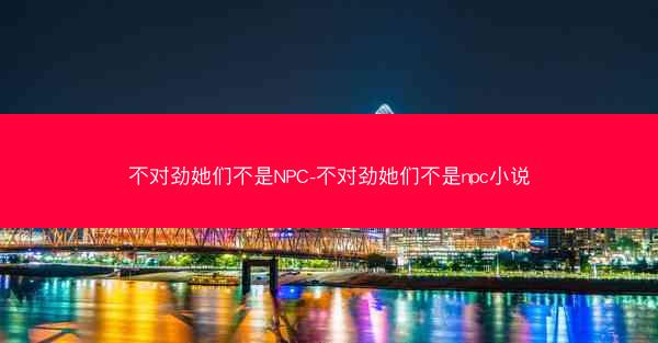 不对劲她们不是NPC-不对劲她们不是npc小说