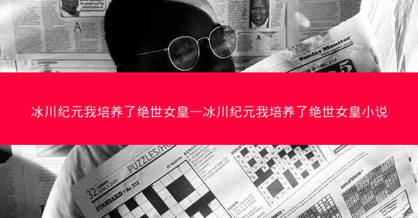 冰川纪元我培养了绝世女皇—冰川纪元我培养了绝世女皇小说