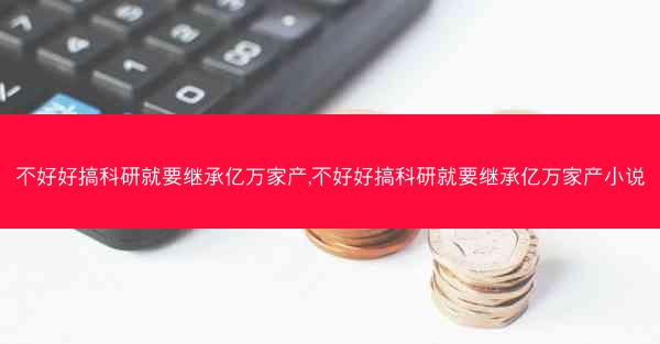 不好好搞科研就要继承亿万家产,不好好搞科研就要继承亿万家产小说
