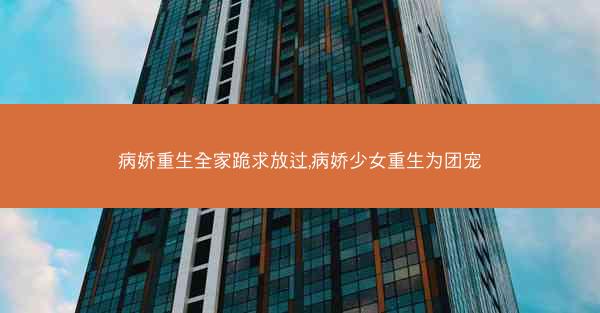 病娇重生全家跪求放过,病娇少女重生为团宠