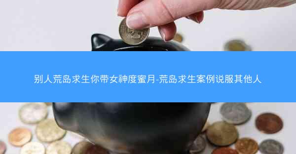 别人荒岛求生你带女神度蜜月-荒岛求生案例说服其他人